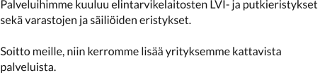Palveluihimme kuuluu elintarvikelaitosten LVI- ja putkieristykset  sekä varastojen ja säiliöiden eristykset.  Soitto meille, niin kerromme lisää yrityksemme kattavista  palveluista.